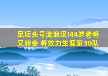 足坛头号流浪汉!44岁老将又转会 将效力生涯第30队